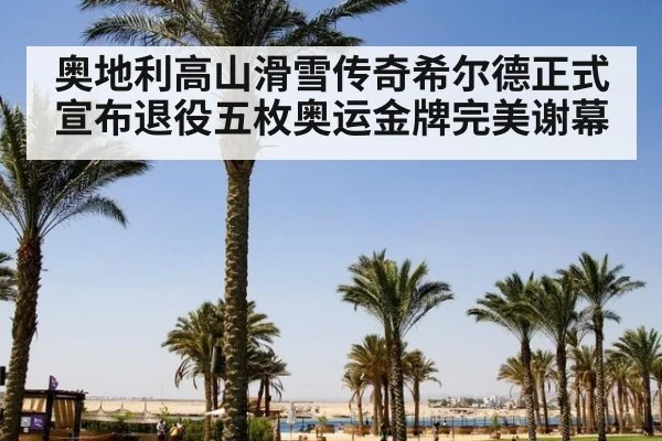 奥地利高山滑雪传奇希尔德正式宣布退役五枚奥运金牌完美谢幕