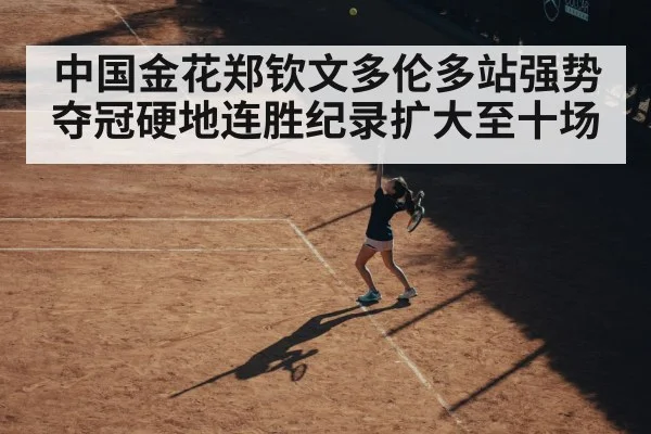 中国金花郑钦文多伦多站强势夺冠硬地连胜纪录扩大至十场