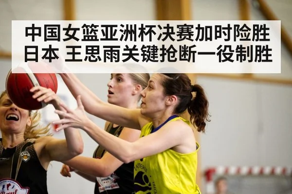 中国女篮亚洲杯决赛加时险胜日本 王思雨关键抢断一役制胜