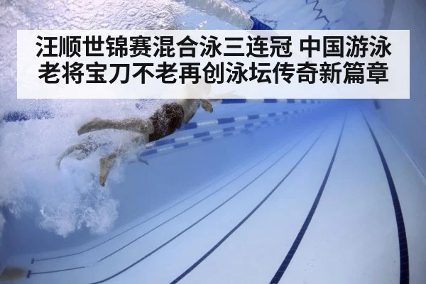汪顺世锦赛混合泳三连冠 中国游泳老将宝刀不老再创泳坛传奇新篇章