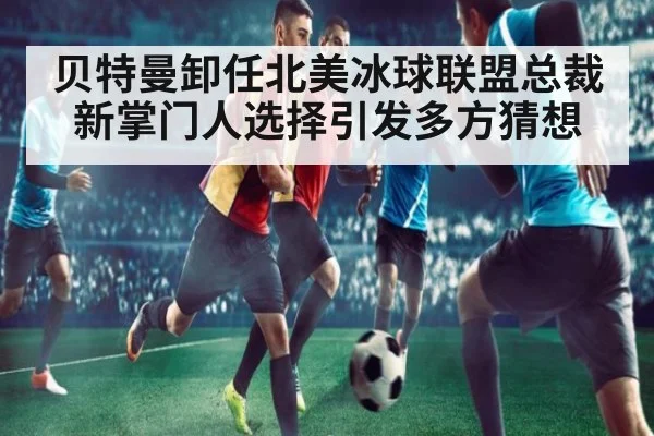 贝特曼卸任北美冰球联盟总裁 新掌门人选择引发多方猜想