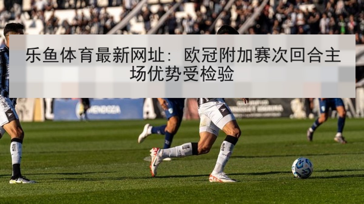 乐鱼体育最新网址: 欧冠附加赛次回合主场优势受检验