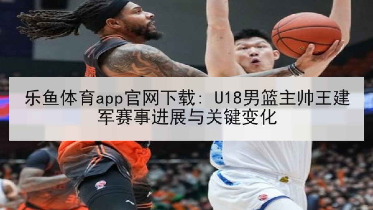 乐鱼体育app官网下载: U18男篮主帅王建军赛事进展与关键变化