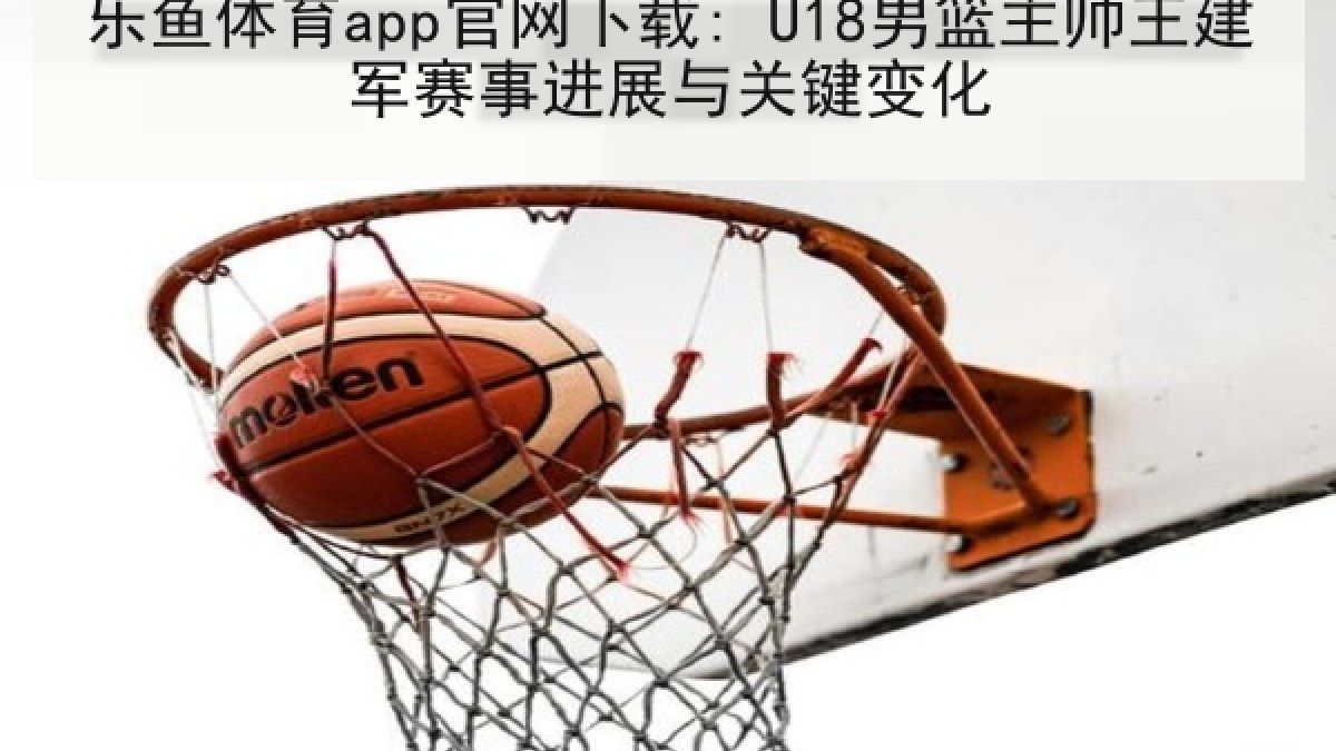 乐鱼体育app官网下载: U18男篮主帅王建军赛事进展与关键变化
