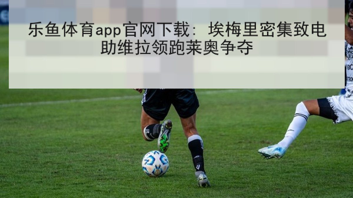 乐鱼体育app官网下载: 埃梅里密集致电助维拉领跑莱奥争夺 乐鱼体育app官网下载: 埃梅里密集致电助维拉领跑莱奥争夺