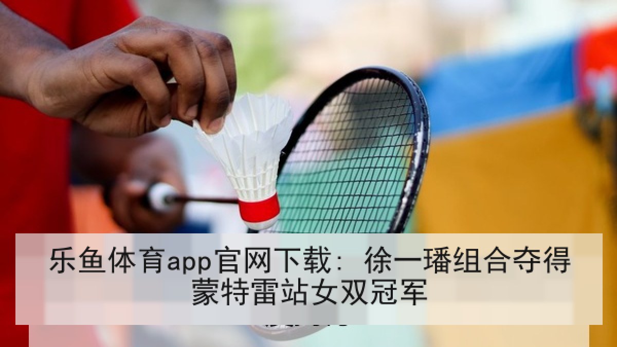 乐鱼体育app官网下载: 徐一璠组合夺得蒙特雷站女双冠军 乐鱼体育app官网下载: 徐一璠组合夺得蒙特雷站女双冠军