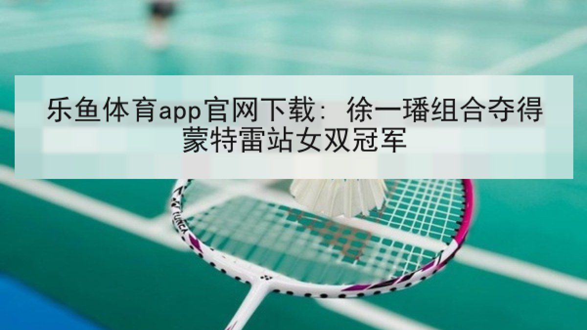 乐鱼体育app官网下载: 徐一璠组合夺得蒙特雷站女双冠军 乐鱼体育app官网下载: 徐一璠组合夺得蒙特雷站女双冠军