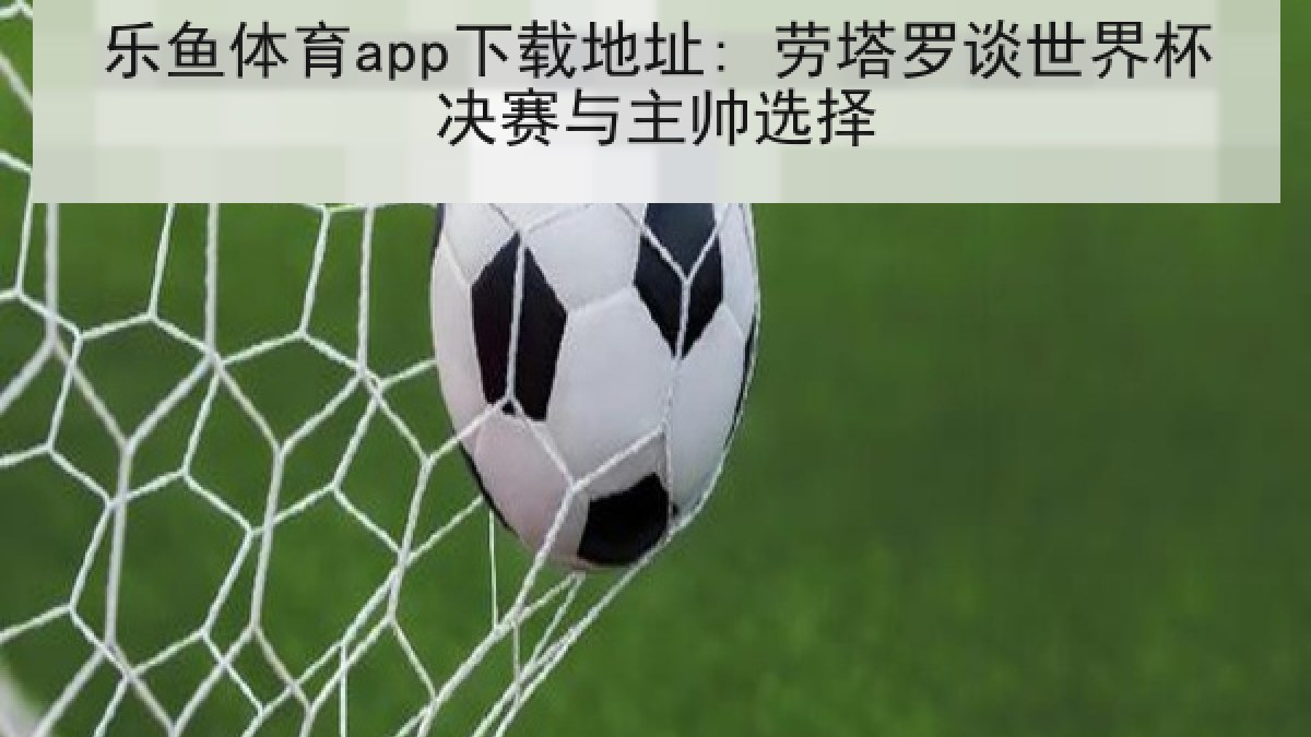 乐鱼体育app下载地址: 劳塔罗谈世界杯决赛与主帅选择