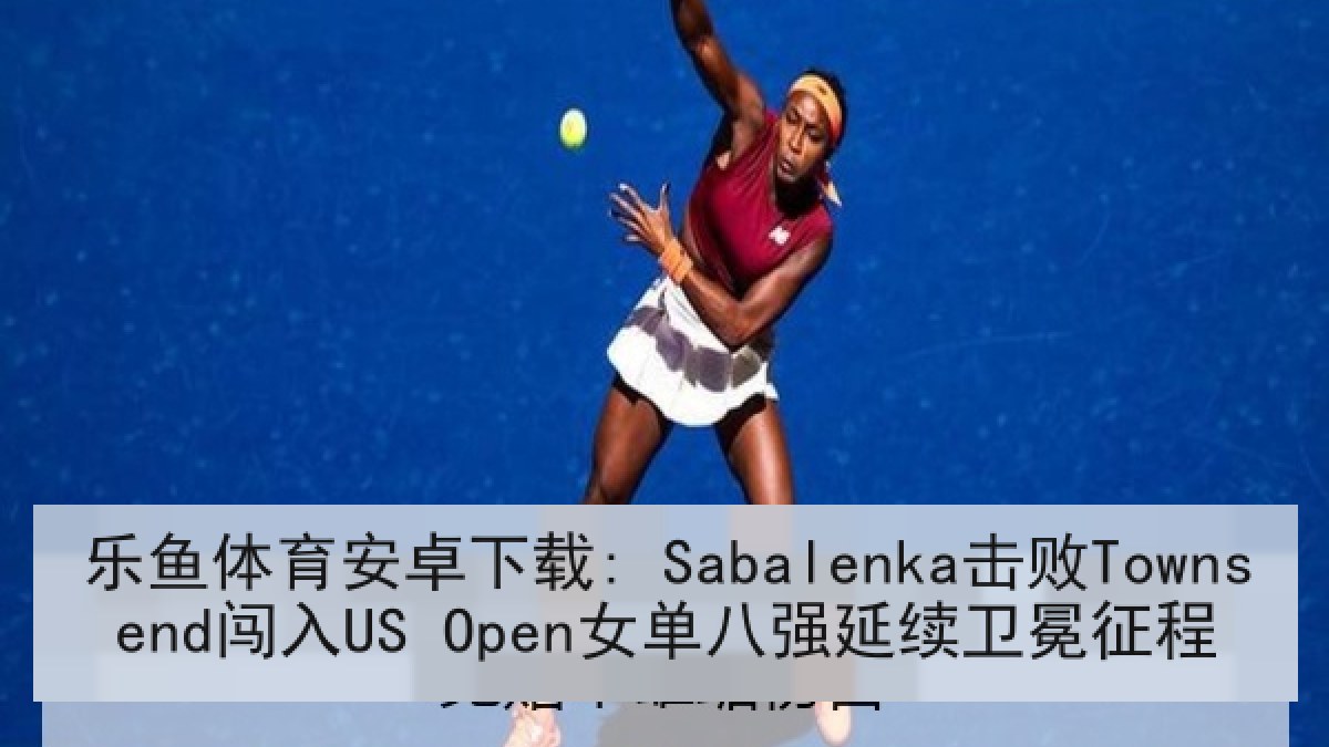 乐鱼体育安卓下载: Sabalenka击败Townsend闯入US Open女单八强延续卫冕征程 乐鱼体育安卓下载: Sabalenka击败Townsend闯入US Open女单八强延续卫冕征程