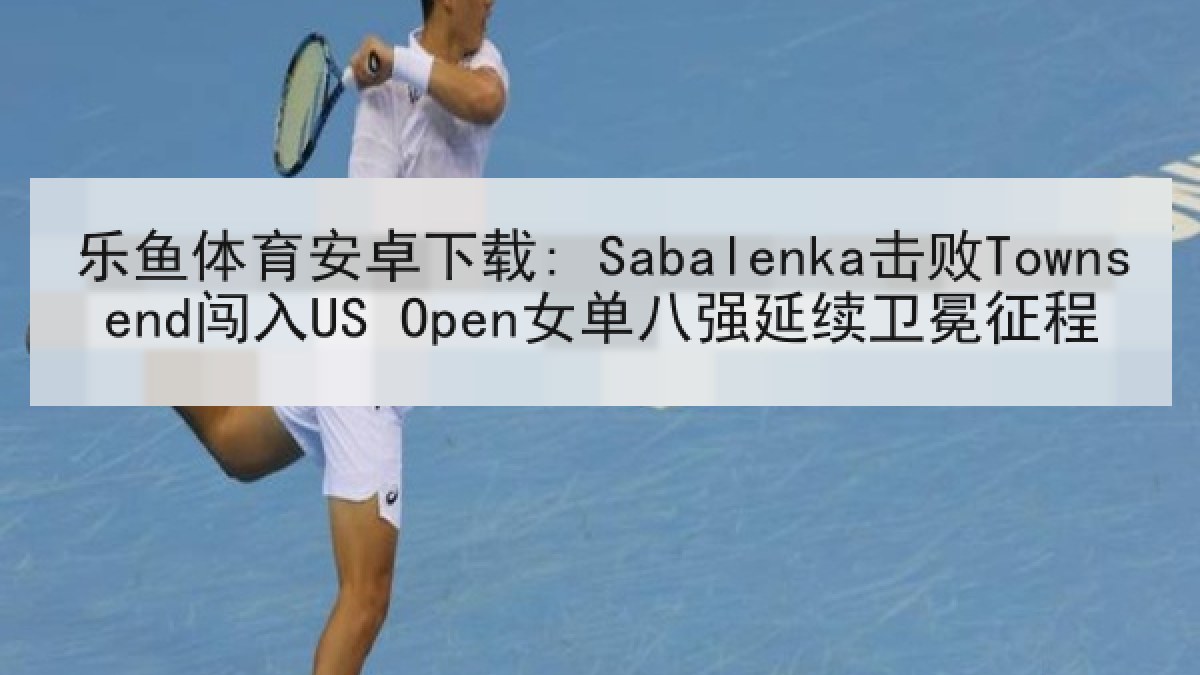 乐鱼体育安卓下载: Sabalenka击败Townsend闯入US Open女单八强延续卫冕征程