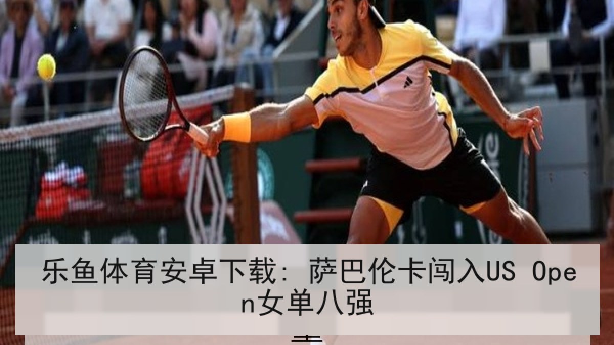 乐鱼体育安卓下载: 萨巴伦卡闯入US Open女单八强