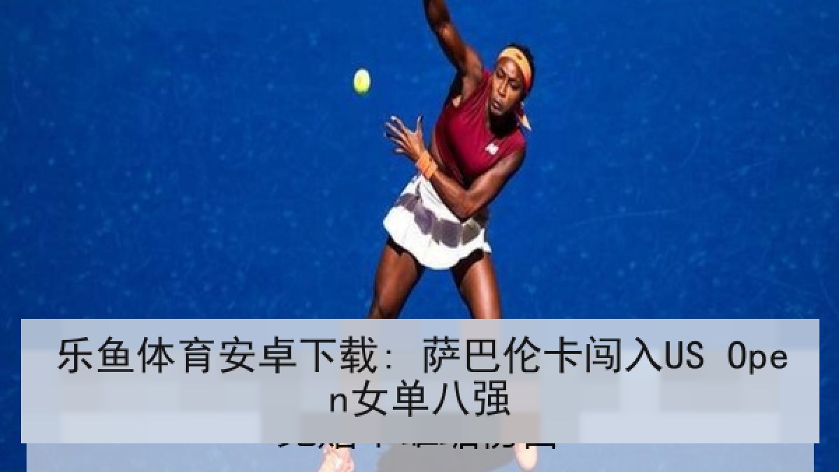 乐鱼体育安卓下载: 萨巴伦卡闯入US Open女单八强
