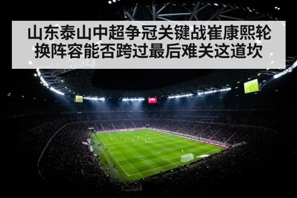 山东泰山中超争冠关键战崔康熙轮换阵容能否跨过最后难关这道坎