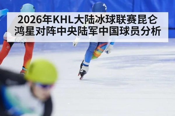2026年KHL大陆冰球联赛昆仑鸿星对阵中央陆军中国球员分析