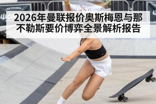 2026年曼联报价奥斯梅恩与那不勒斯要价博弈全景解析报告